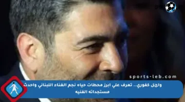 وائل كفوري.. تعرف على أبرز محطات حياة نجم الغناء اللبناني وأحدث مستجداته الفنية